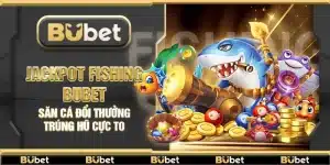 Jackpot Fishing Bubet – Săn cá đổi thưởng trúng hũ cực to